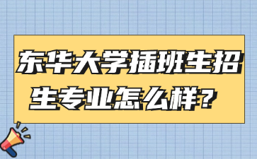 东华大学插班生招生专业怎么样？